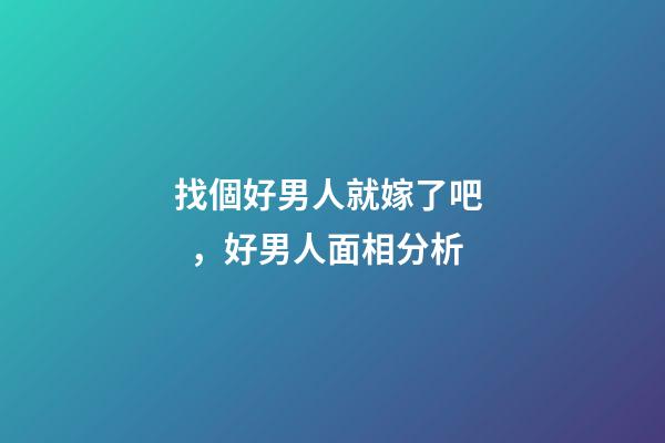 找個好男人就嫁了吧，好男人面相分析